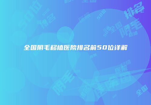 全国阴毛移植医院排名前50位详解