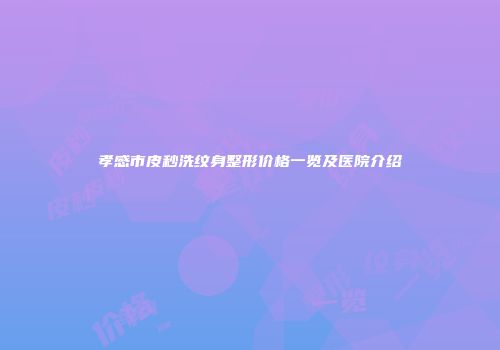 孝感市皮秒洗纹身整形价格一览及医院介绍