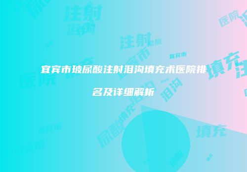 宜宾市玻尿酸注射泪沟填充术医院排名及详细解析