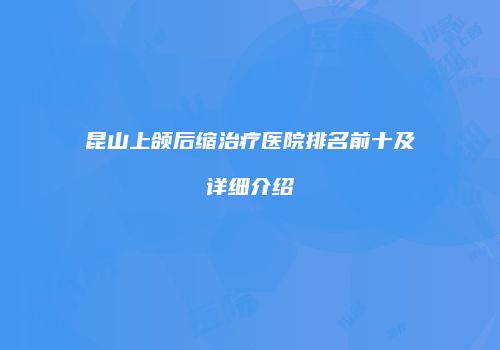 昆山上颌后缩治疗医院排名前十及详细介绍