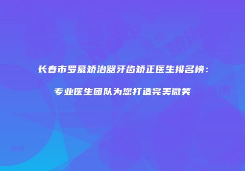 长春市罗慕矫治器牙齿矫正医生排名榜：专业医生团队为您打造完美微笑