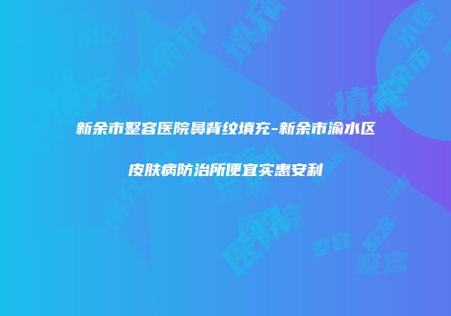 新余市整容医院鼻背纹填充-新余市渝水区皮肤病防治所便宜实惠安利