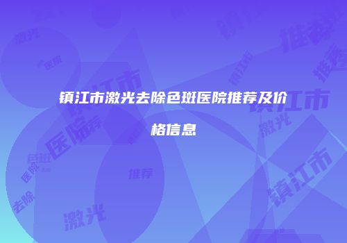 镇江市激光去除色斑医院推荐及价格信息