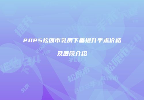 2025松原市乳房下垂提升手术价格及医院介绍