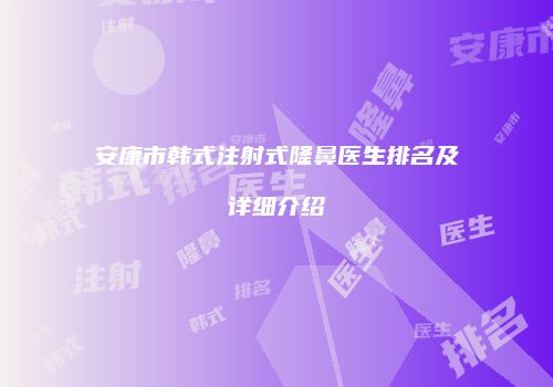安康市韩式注射式隆鼻医生排名及详细介绍