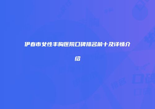 伊春市女性丰胸医院口碑排名前十及详情介绍