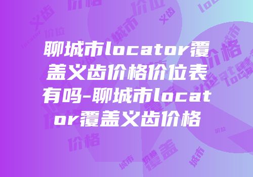 聊城市locator覆盖义齿价格价位表有吗-聊城市locator覆盖义齿价格