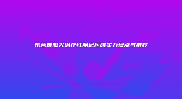 东营市激光治疗红胎记医院实力盘点与推荐