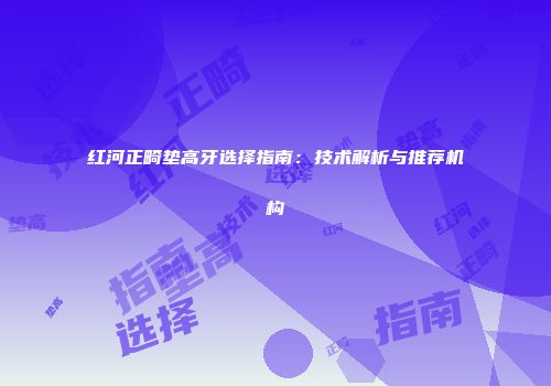 红河正畸垫高牙选择指南：技术解析与推荐机构