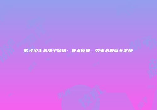 激光脱毛与胡子种植：技术原理、效果与恢复全解析
