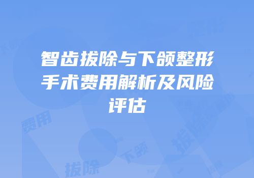 智齿拔除与下颌整形手术费用解析及风险评估
