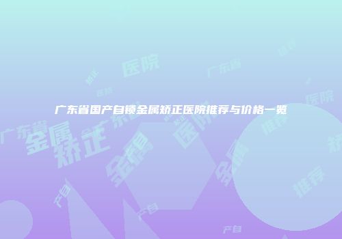 广东省国产自锁金属矫正医院推荐与价格一览
