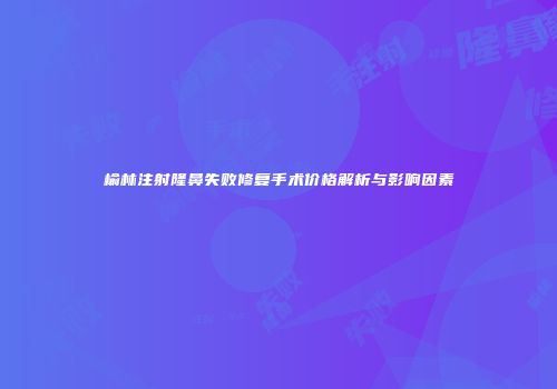 榆林注射隆鼻失败修复手术价格解析与影响因素