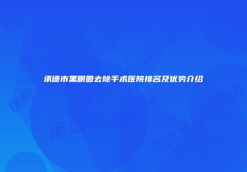 承德市黑眼圈去除手术医院排名及优势介绍