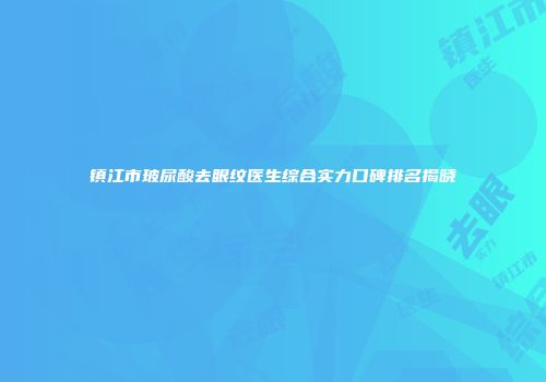 镇江市玻尿酸去眼纹医生综合实力口碑排名揭晓