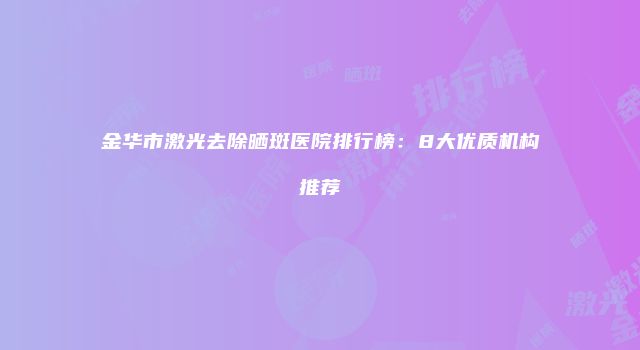 金华市激光去除晒斑医院排行榜：8大优质机构推荐