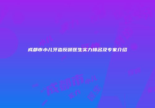 成都市小儿牙齿反颌医生实力排名及专家介绍