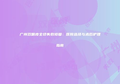 广州双眼皮全切失败修复：医院选择与术后护理指南
