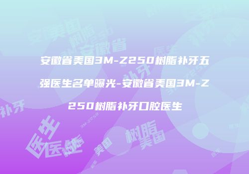 安徽省美国3M-Z250树脂补牙五强医生名单曝光-安徽省美国3M-Z250树脂补牙口腔医生