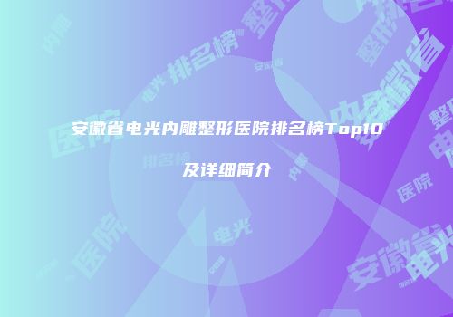 安徽省电光内雕整形医院排名榜Top10及详细简介