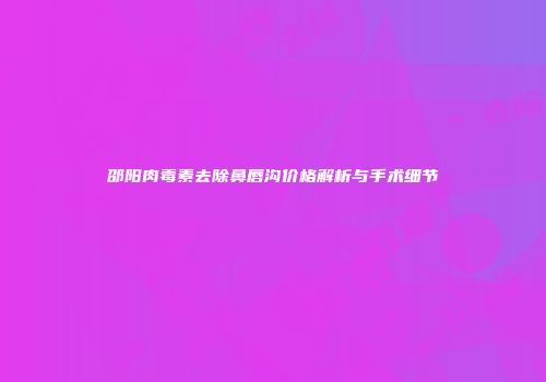 邵阳肉毒素去除鼻唇沟价格解析与手术细节