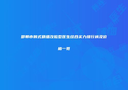 邯郸市韩式精细改脸型医生综合实力排行榜及价格一览