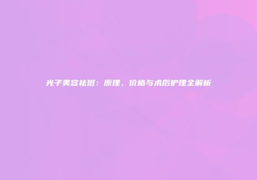 光子美容祛斑：原理、价格与术后护理全解析