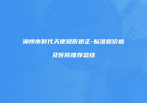 湖州市时代天使隐形矫正-标准版价格及医院推荐总结