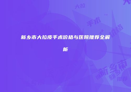 新乡市大拉皮手术价格与医院推荐全解析