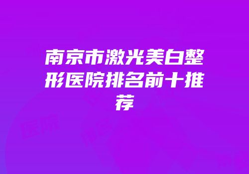 南京市激光美白整形医院排名前十推荐
