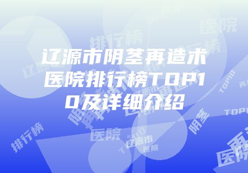 辽源市阴茎再造术医院排行榜TOP10及详细介绍