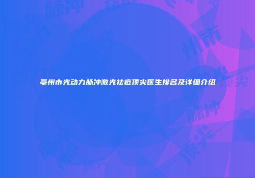 亳州市光动力脉冲激光祛痘顶尖医生排名及详细介绍