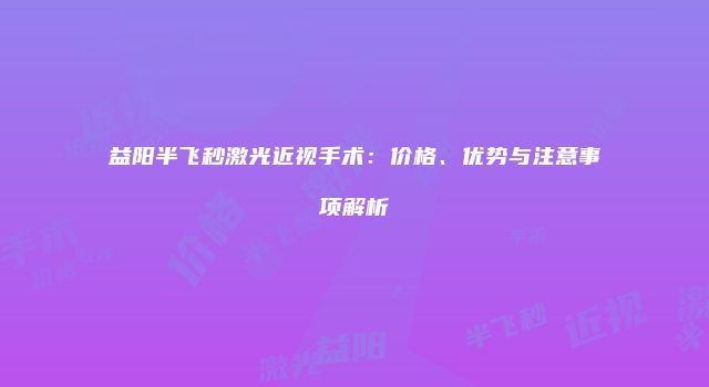 益阳半飞秒激光近视手术：价格、优势与注意事项解析