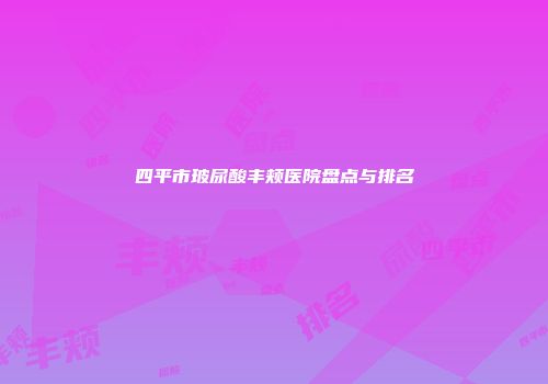 四平市玻尿酸丰颊医院盘点与排名