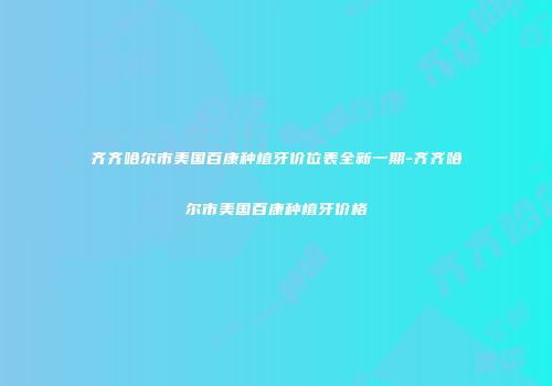 齐齐哈尔市美国百康种植牙价位表全新一期-齐齐哈尔市美国百康种植牙价格
