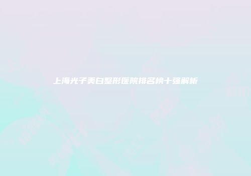 上海光子美白整形医院排名榜十强解析