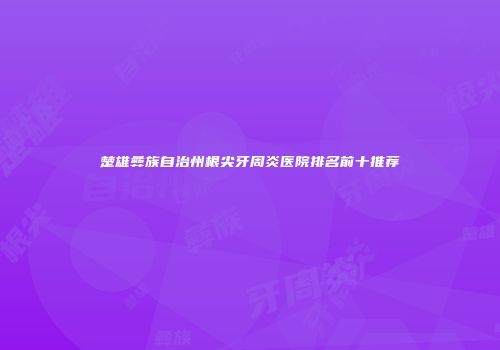 楚雄彝族自治州根尖牙周炎医院排名前十推荐