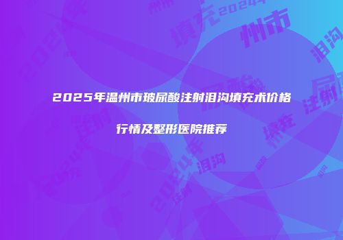 2025年温州市玻尿酸注射泪沟填充术价格行情及整形医院推荐