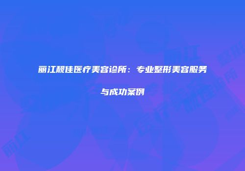 丽江靓佳医疗美容诊所：专业整形美容服务与成功案例