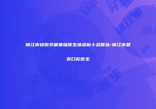 镇江市轻微牙龈萎缩医生排名前十名精选-镇江市夏贺口腔医生
