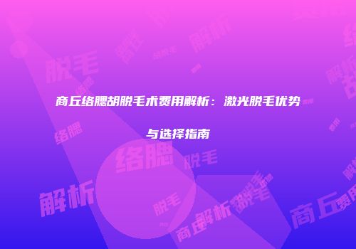 商丘络腮胡脱毛术费用解析：激光脱毛优势与选择指南