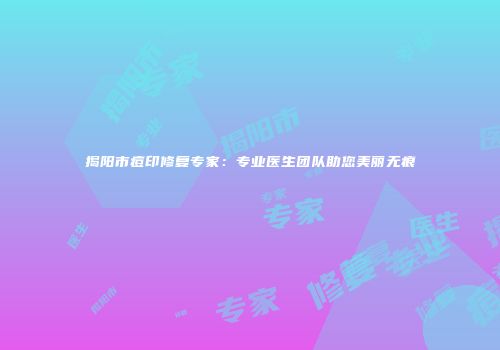 揭阳市痘印修复专家：专业医生团队助您美丽无痕