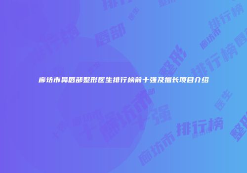 廊坊市鼻唇部整形医生排行榜前十强及擅长项目介绍