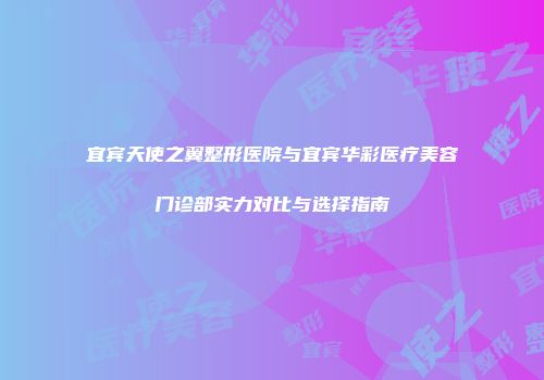 宜宾天使之翼整形医院与宜宾华彩医疗美容门诊部实力对比与选择指南