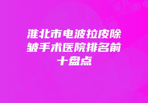 淮北市电波拉皮除皱手术医院排名前十盘点