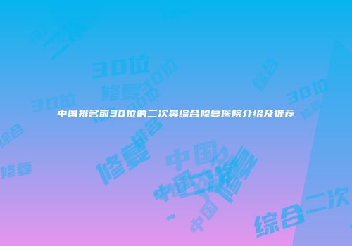 中国排名前30位的二次鼻综合修复医院介绍及推荐