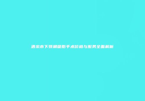 酒泉市下颚角吸脂手术价格与服务全面解析