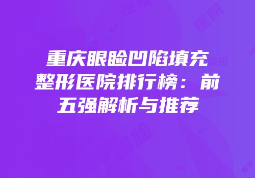 重庆眼睑凹陷填充整形医院排行榜：前五强解析与推荐