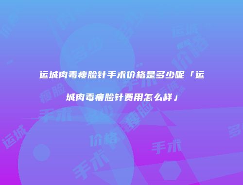 运城肉毒瘦脸针手术价格是多少呢「运城肉毒瘦脸针费用怎么样」