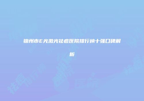 锦州市E光激光祛痘医院排行榜十强口碑解析
